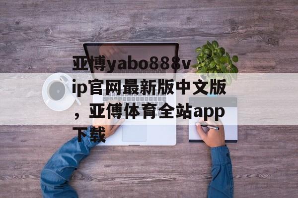 亚博yabo888vip官网最新版中文版，亚傅体育全站app下载