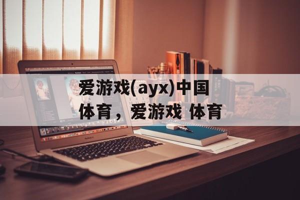 爱游戏(ayx)中国体育，爱游戏 体育