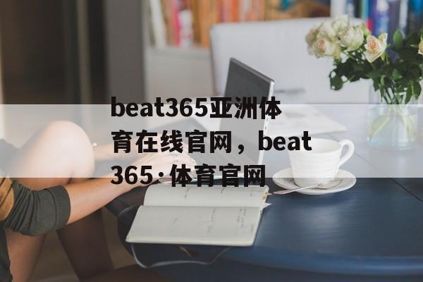 beat365亚洲体育在线官网，beat365·体育官网