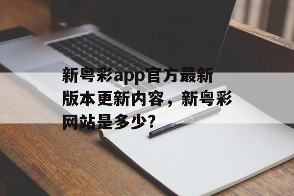 新粤彩app官方最新版本更新内容，新粤彩网站是多少?